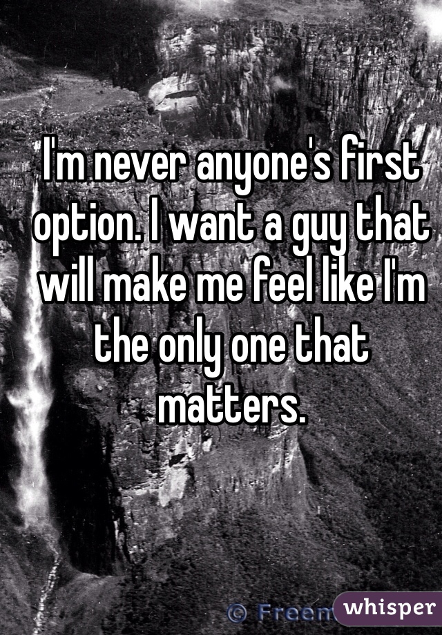 I'm never anyone's first option. I want a guy that will make me feel like I'm the only one that matters. 