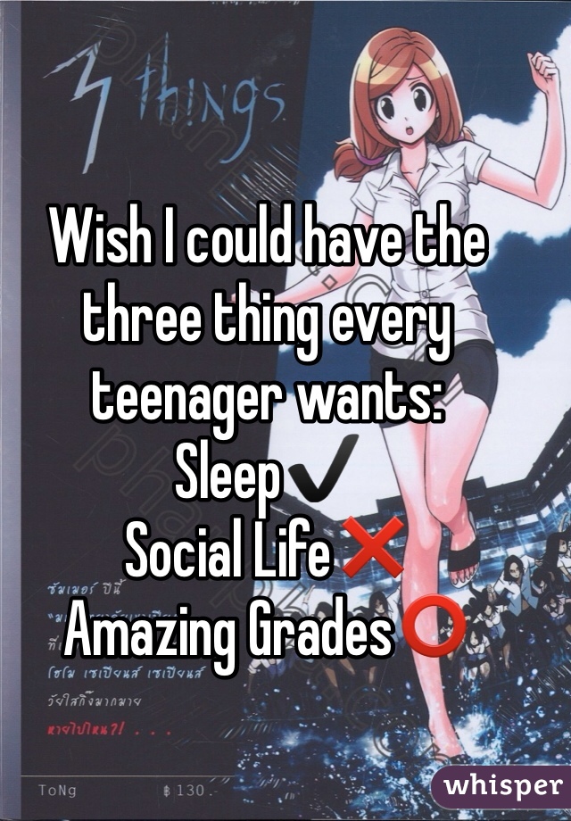 Wish I could have the three thing every teenager wants:
Sleep✔️
Social Life❌
Amazing Grades⭕️