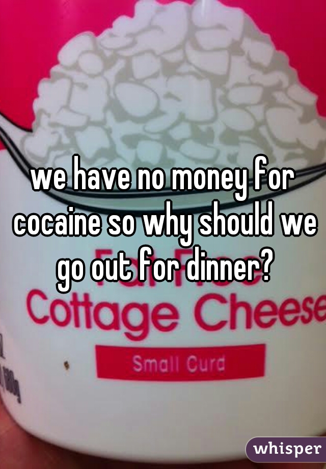 we have no money for cocaine so why should we go out for dinner?