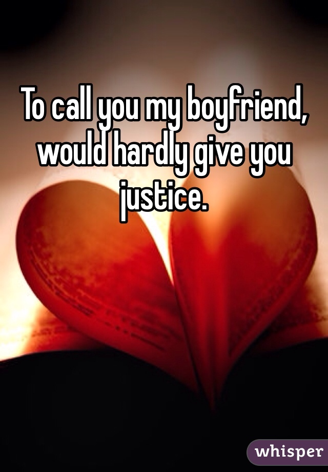 To call you my boyfriend, would hardly give you justice. 