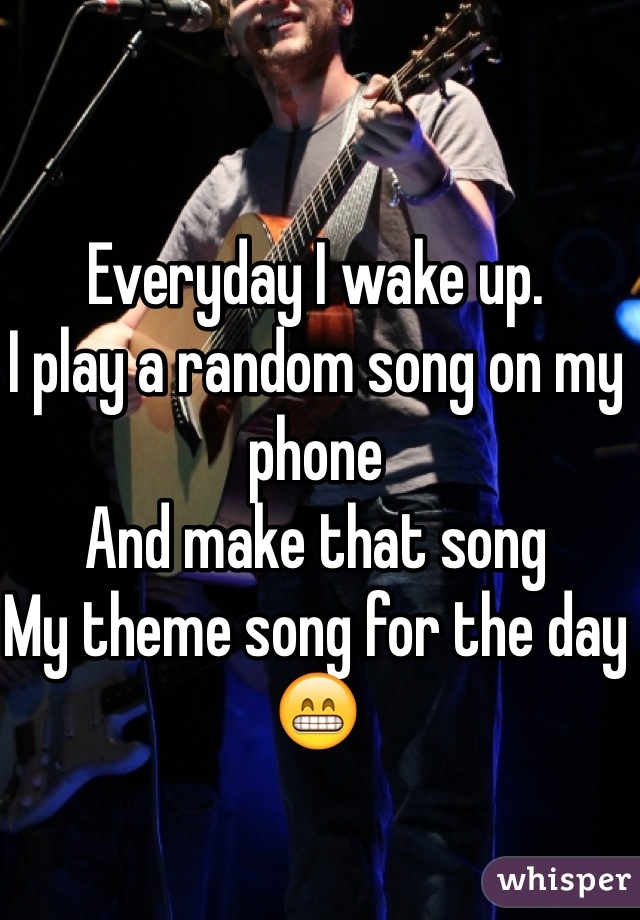 Everyday I wake up. 
I play a random song on my phone
And make that song 
My theme song for the day 
😁