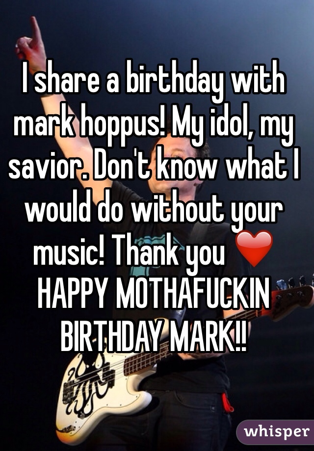 I share a birthday with mark hoppus! My idol, my savior. Don't know what I would do without your music! Thank you ❤️ HAPPY MOTHAFUCKIN BIRTHDAY MARK!! 