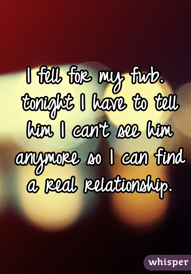 I fell for my fwb. tonight I have to tell him I can't see him anymore so I can find a real relationship.