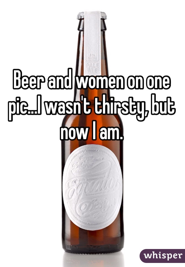 Beer and women on one pic...I wasn't thirsty, but now I am. 