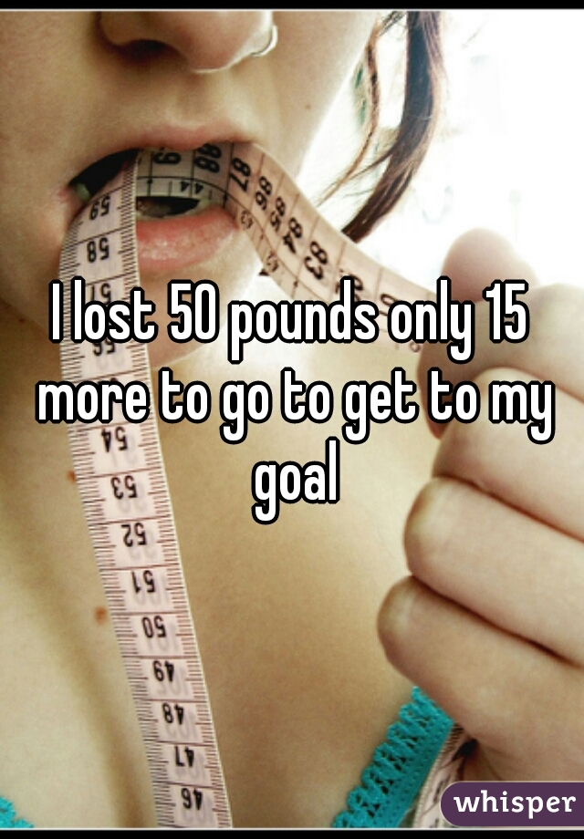 I lost 50 pounds only 15 more to go to get to my goal