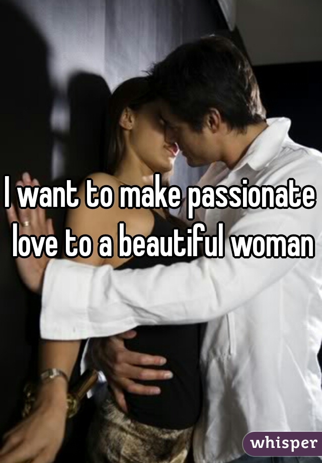 I want to make passionate love to a beautiful woman