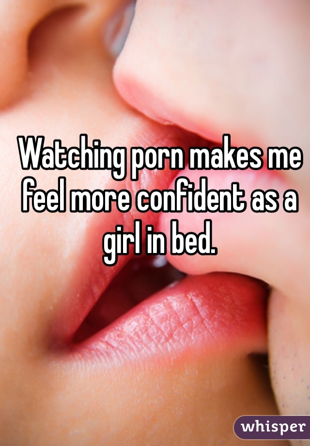 Watching porn makes me feel more confident as a girl in bed.
