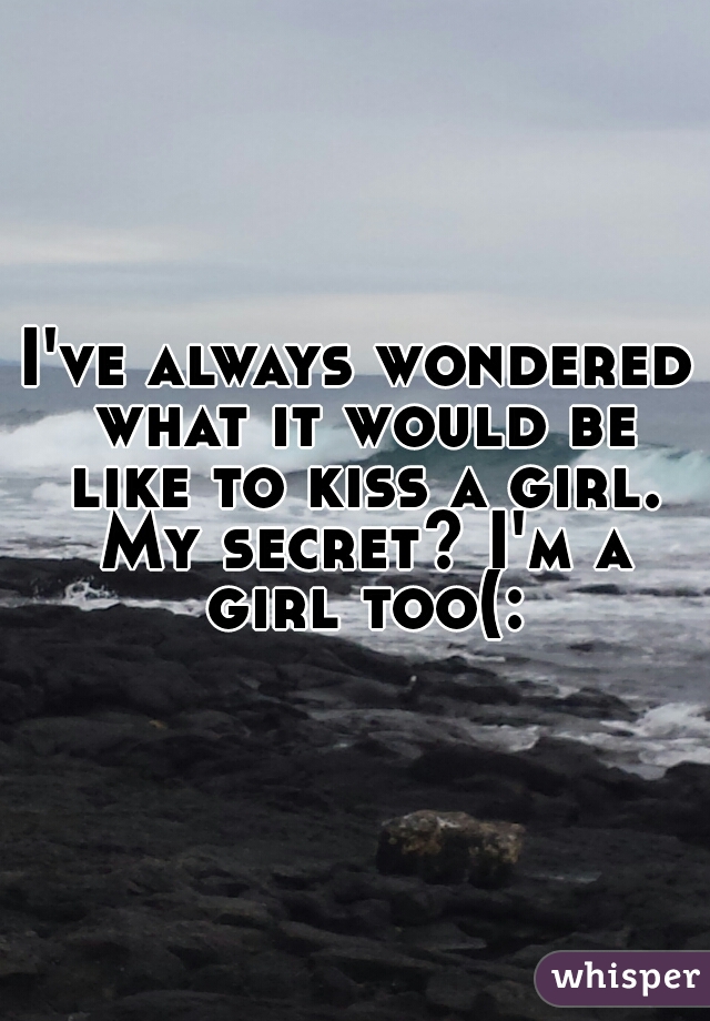 I've always wondered what it would be like to kiss a girl. My secret? I'm a girl too(: