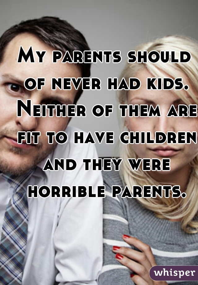 My parents should of never had kids. Neither of them are fit to have children and they were horrible parents.