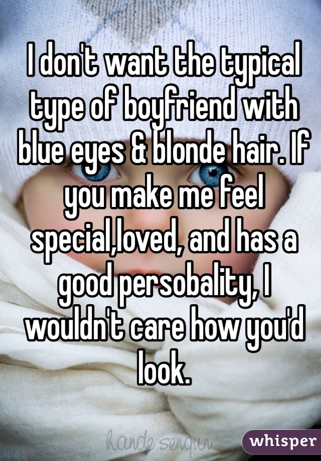 I don't want the typical type of boyfriend with blue eyes & blonde hair. If you make me feel special,loved, and has a good persobality, I wouldn't care how you'd look. 