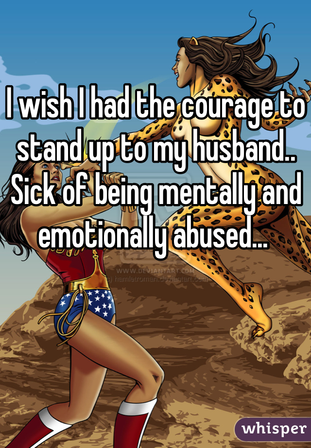 I wish I had the courage to stand up to my husband..
Sick of being mentally and emotionally abused... 