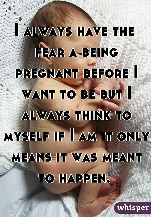 I always have the fear a being pregnant before I want to be but I always think to myself if I am it only means it was meant to happen. 