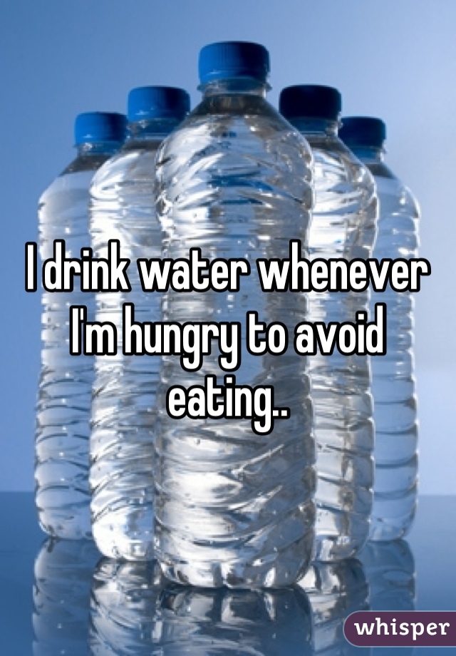 I drink water whenever I'm hungry to avoid eating..