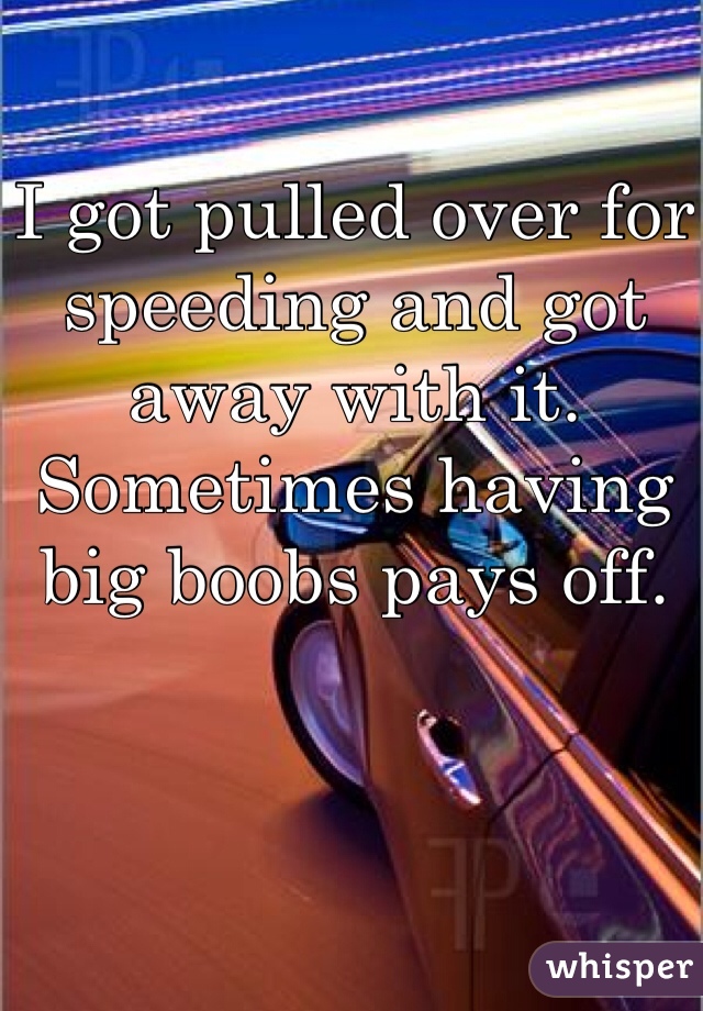 I got pulled over for speeding and got away with it. Sometimes having big boobs pays off. 
