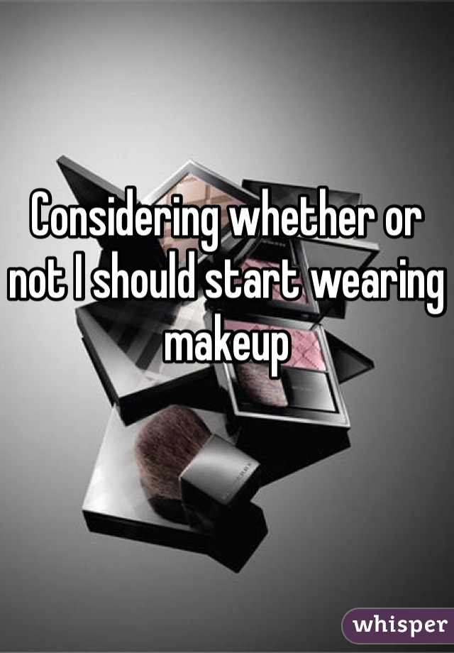 
Considering whether or not I should start wearing makeup