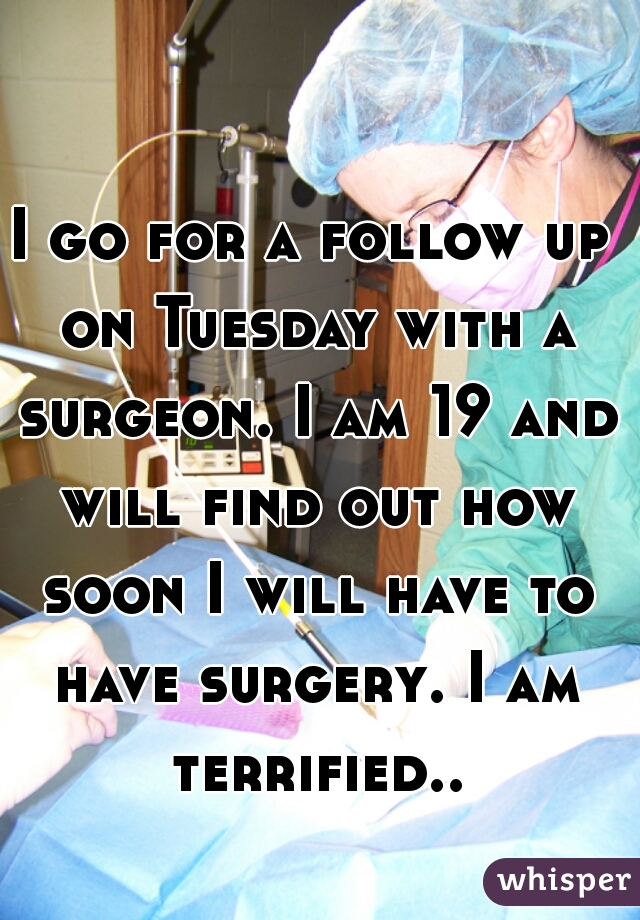 I go for a follow up on Tuesday with a surgeon. I am 19 and will find out how soon I will have to have surgery. I am terrified.. 