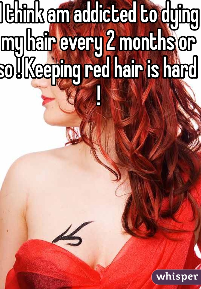 I think am addicted to dying my hair every 2 months or so ! Keeping red hair is hard ! 