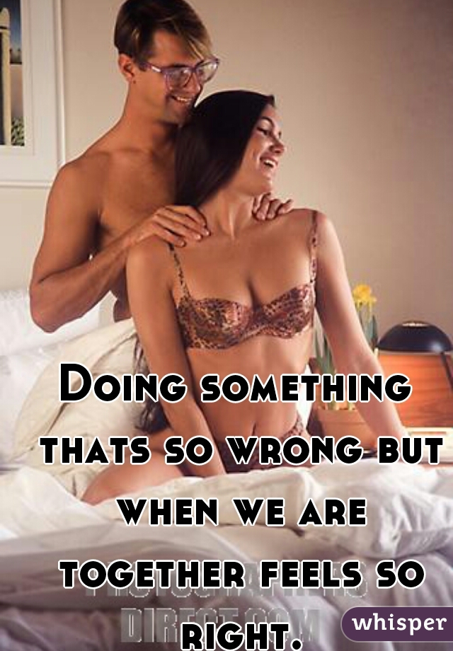 Doing something thats so wrong but when we are together feels so right.