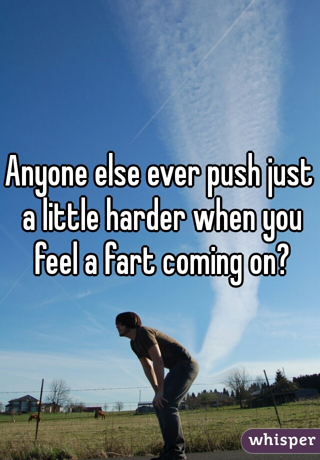 Anyone else ever push just a little harder when you feel a fart coming on?