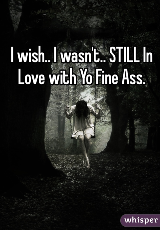 I wish.. I wasn't.. STILL In Love with Yo Fine Ass. 