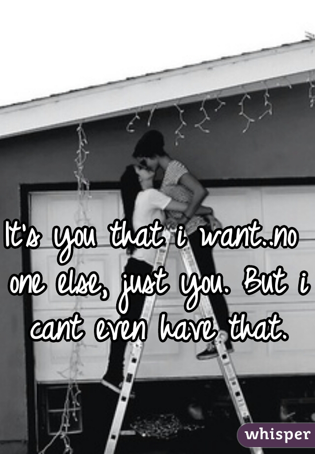 It's you that i want..no one else, just you. But i cant even have that.