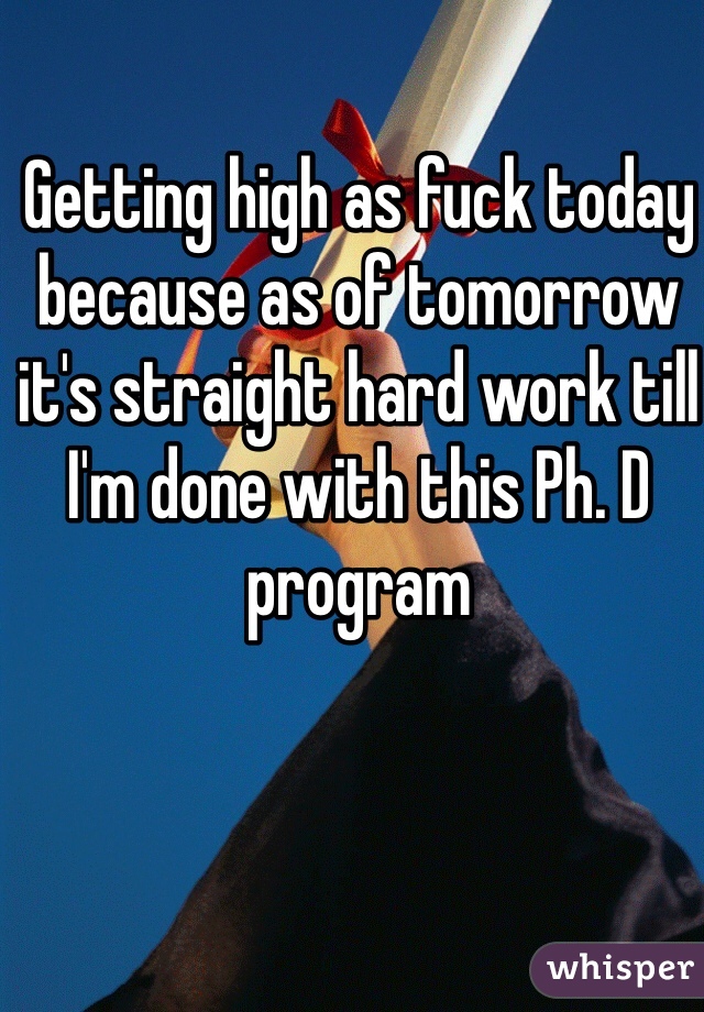 Getting high as fuck today because as of tomorrow it's straight hard work till I'm done with this Ph. D program 