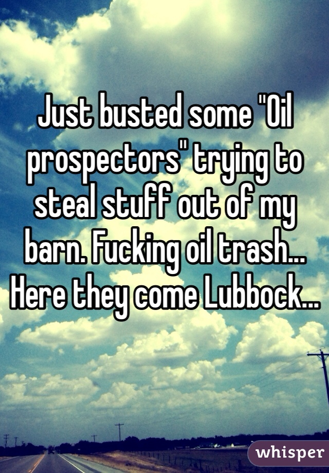 Just busted some "Oil prospectors" trying to steal stuff out of my barn. Fucking oil trash... Here they come Lubbock...