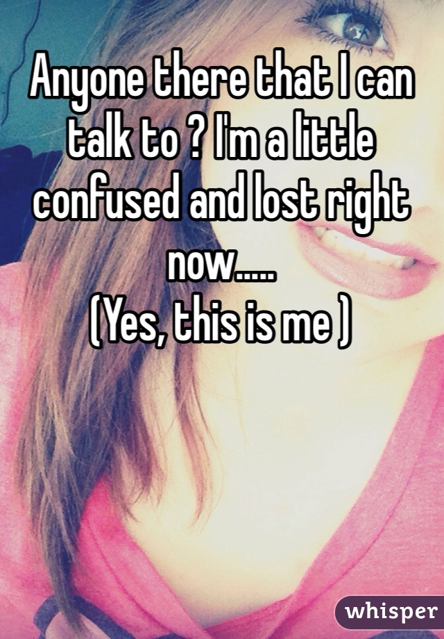Anyone there that I can talk to ? I'm a little confused and lost right now.....
(Yes, this is me )