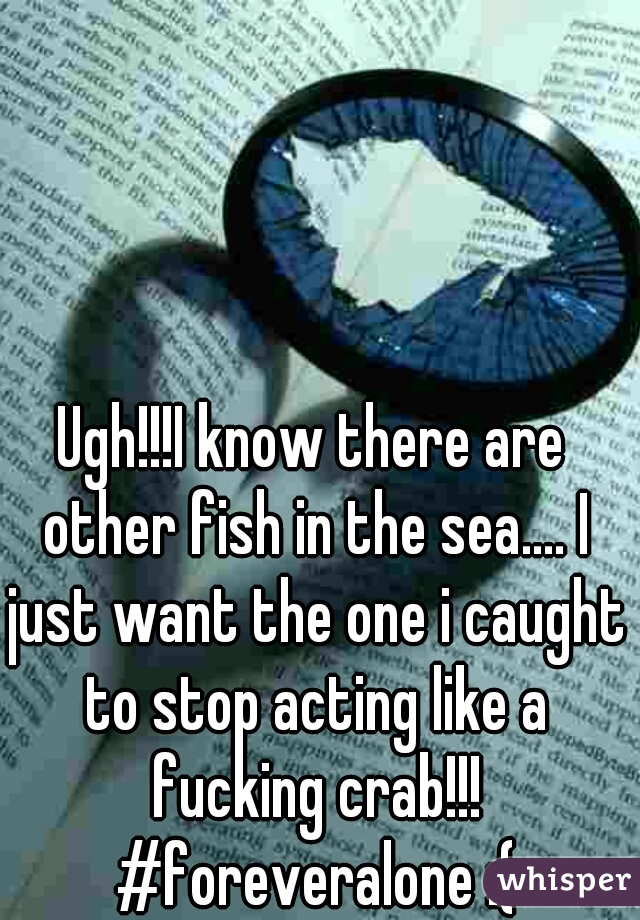 Ugh!!!I know there are other fish in the sea.... I just want the one i caught to stop acting like a fucking crab!!! #foreveralone :(