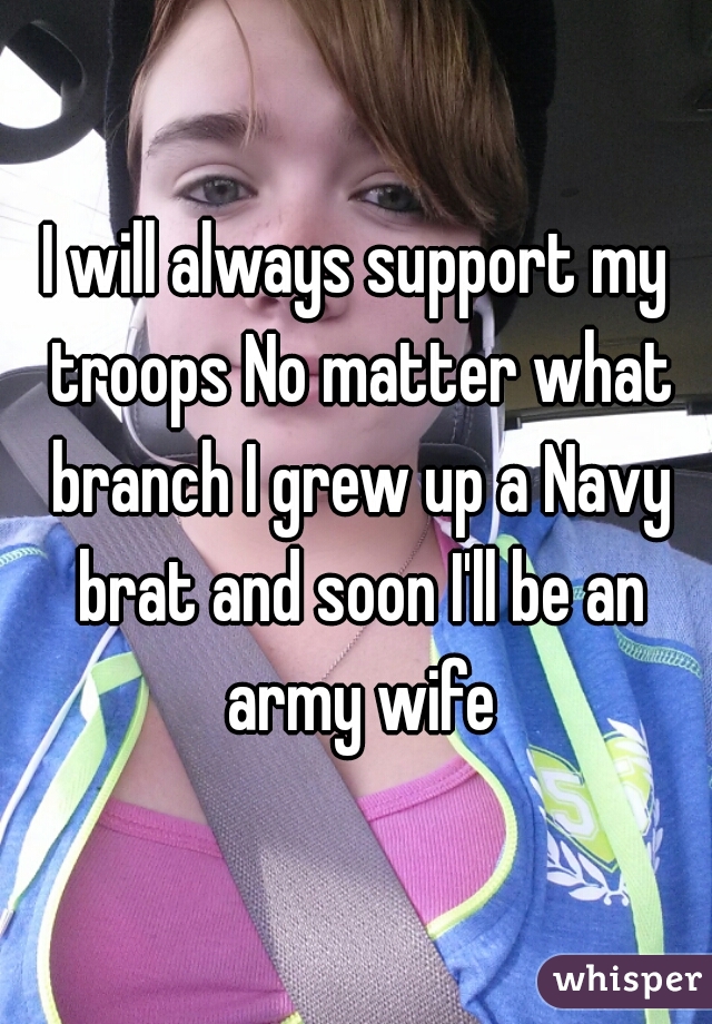 I will always support my troops No matter what branch I grew up a Navy brat and soon I'll be an army wife