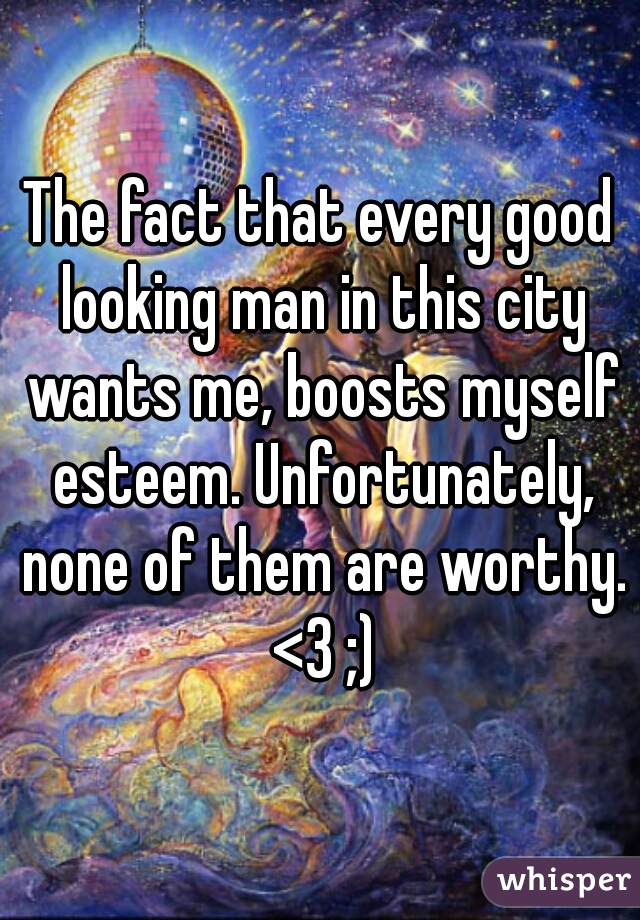 The fact that every good looking man in this city wants me, boosts myself esteem. Unfortunately, none of them are worthy. <3 ;)