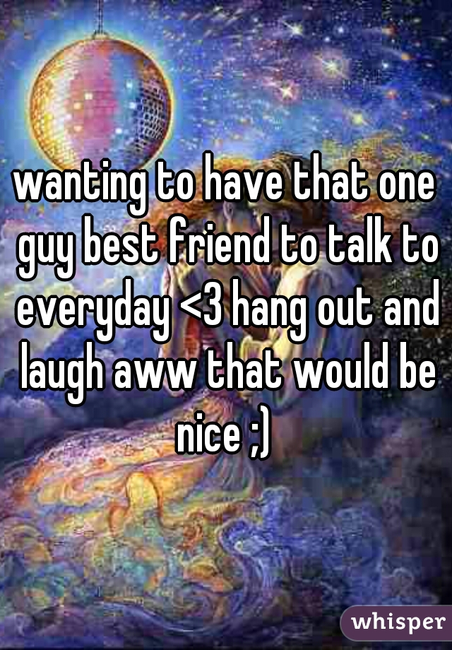 wanting to have that one guy best friend to talk to everyday <3 hang out and laugh aww that would be nice ;) 
