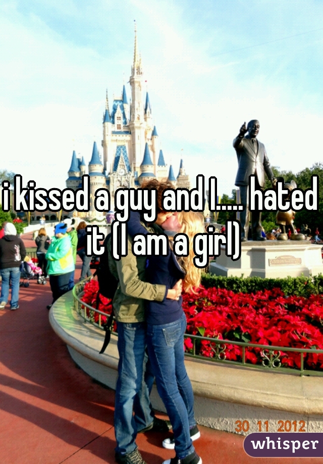 i kissed a guy and I..... hated it (I am a girl)