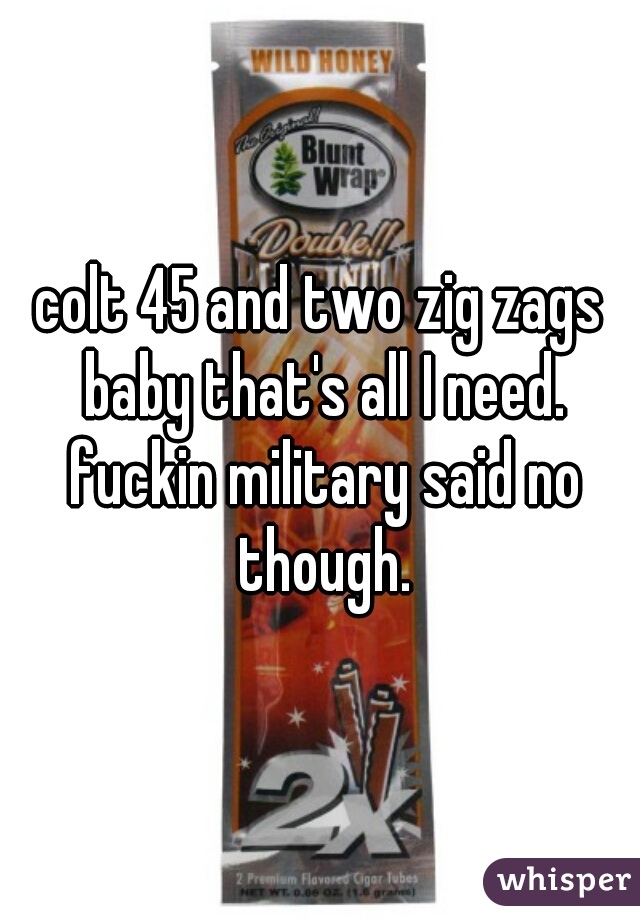 colt 45 and two zig zags baby that's all I need. fuckin military said no though.