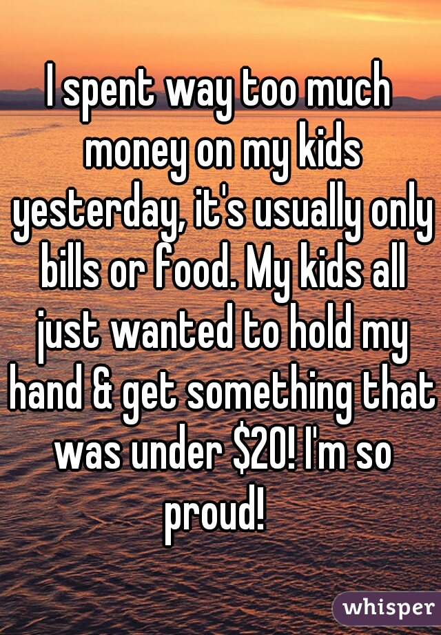 I spent way too much money on my kids yesterday, it's usually only bills or food. My kids all just wanted to hold my hand & get something that was under $20! I'm so proud!  