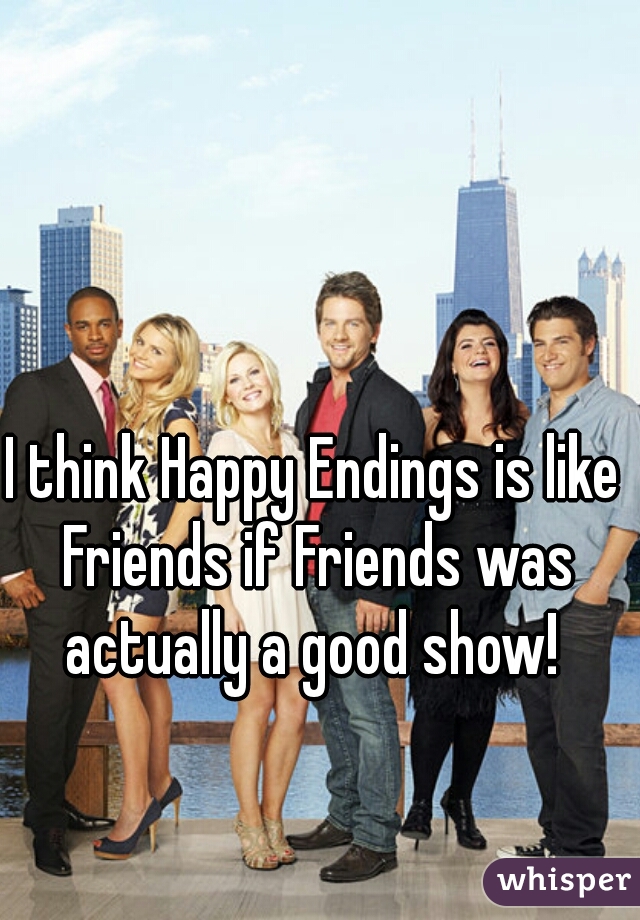 I think Happy Endings is like Friends if Friends was actually a good show! 
