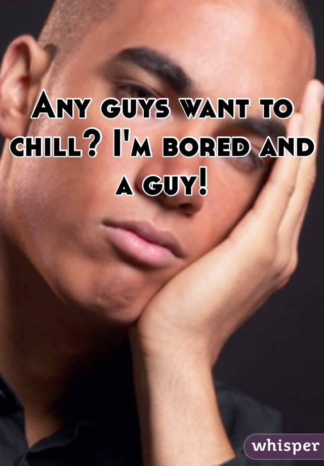 Any guys want to chill? I'm bored and a guy!