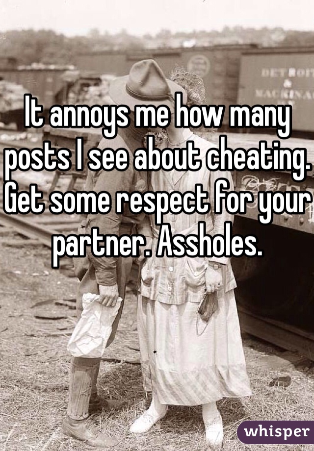 It annoys me how many posts I see about cheating. Get some respect for your partner. Assholes. 