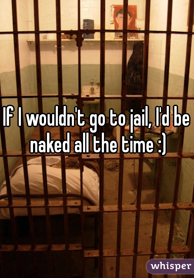 If I wouldn't go to jail, I'd be naked all the time :)