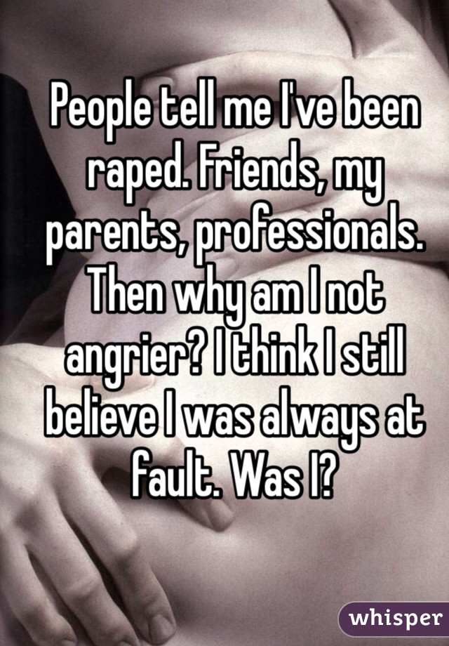 People tell me I've been raped. Friends, my parents, professionals. Then why am I not angrier? I think I still believe I was always at fault. Was I?