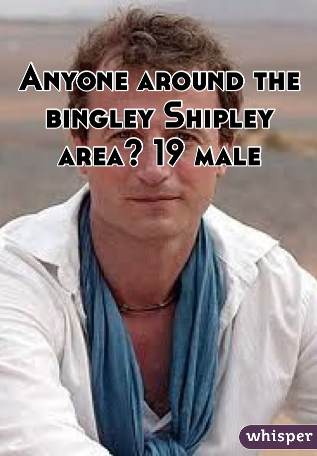 Anyone around the bingley Shipley area? 19 male