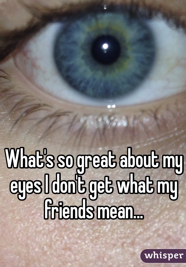 What's so great about my eyes I don't get what my friends mean...