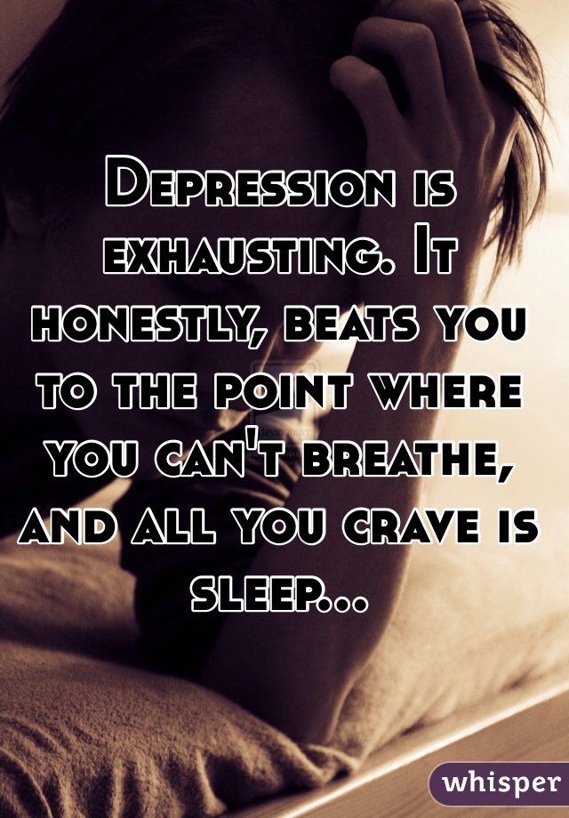 Depression is exhausting. It honestly, beats you to the point where you can't breathe, and all you crave is sleep...
