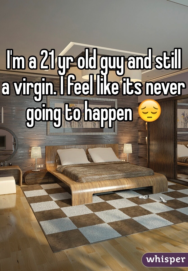 I'm a 21 yr old guy and still a virgin. I feel like its never going to happen 😔