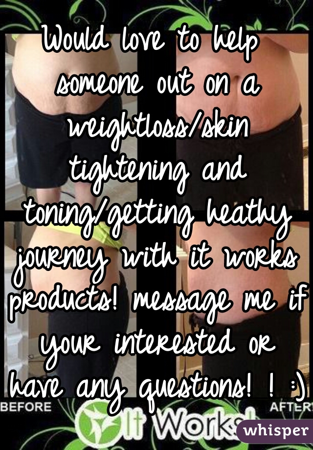 Would love to help someone out on a weightloss/skin tightening and toning/getting heathy journey with it works products! message me if your interested or have any questions! ! :)