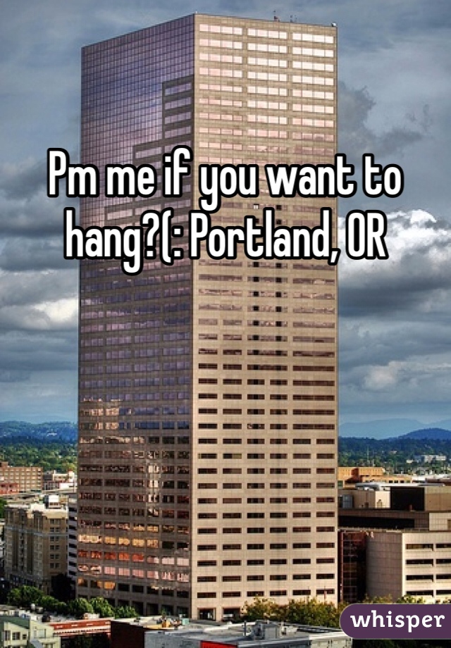 Pm me if you want to hang?(: Portland, OR