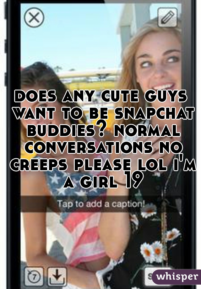 does any cute guys want to be snapchat buddies? normal conversations no creeps please lol i'm a girl 19