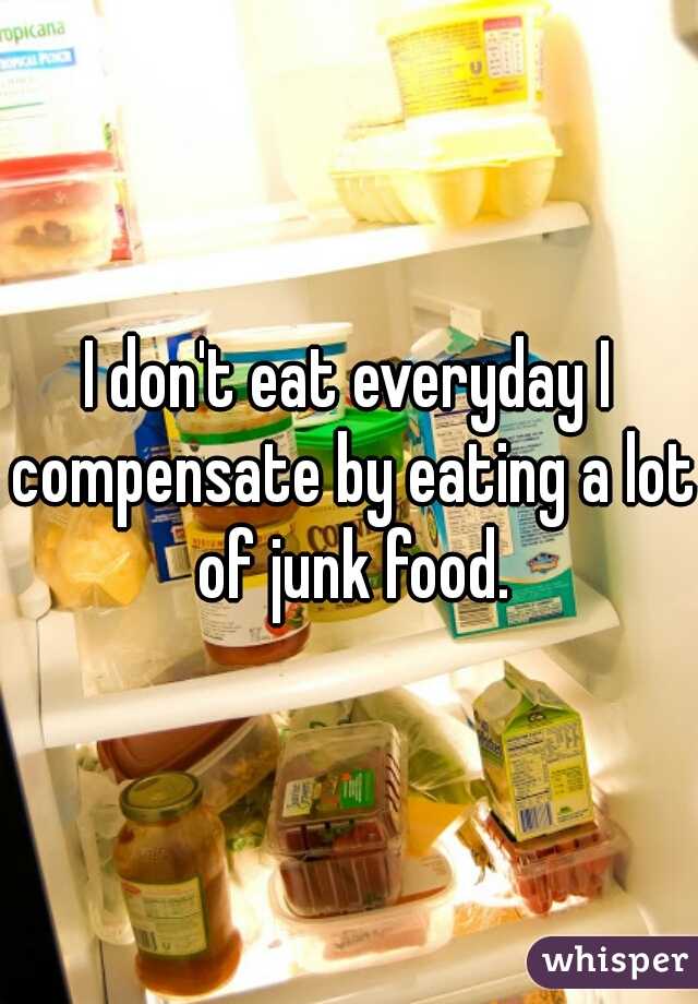 I don't eat everyday I compensate by eating a lot of junk food.