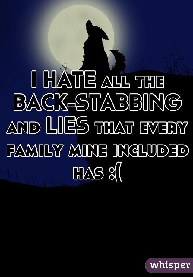 I HATE all the BACK-STABBING and LIES that every family mine included has :(