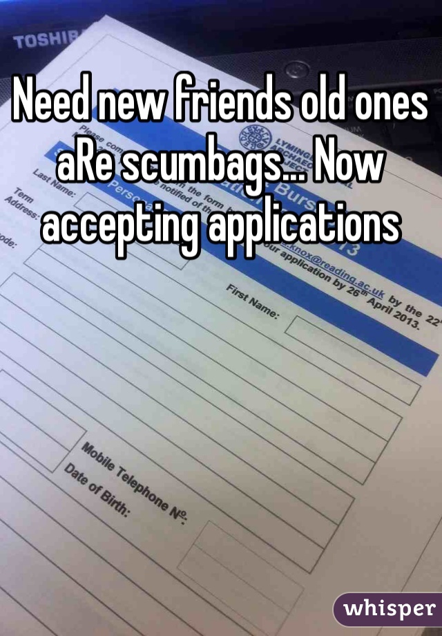 Need new friends old ones aRe scumbags... Now accepting applications